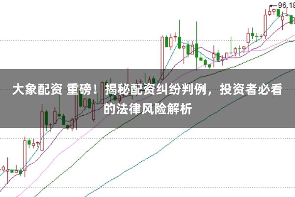 大象配資 重磅!揭秘配資糾紛判例,投資者必看的法律風險解析