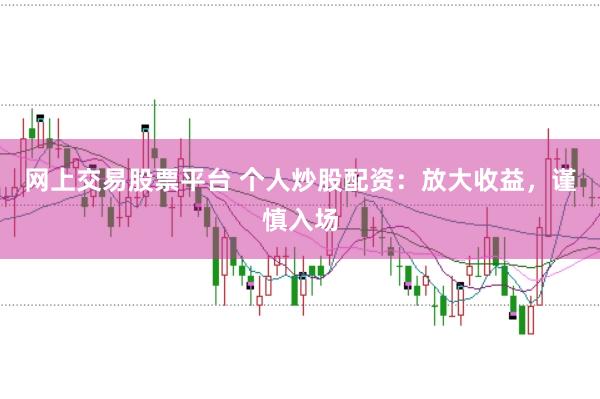 網上交易股票平臺 個人炒股配資：放大收益，謹慎入場