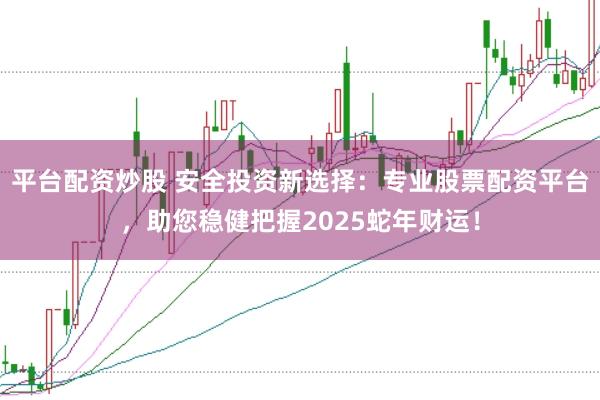 平臺配資炒股 安全投資新選擇：專業股票配資平臺，助您穩健把握2025蛇年財運！