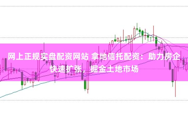 網(wǎng)上正規(guī)實盤配資網(wǎng)站 拿地信托配資：助力房企快速擴張，掘金土地市場