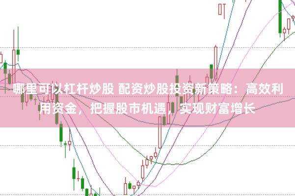 哪里可以杠桿炒股 配資炒股投資新策略：高效利用資金，把握股市機(jī)遇，實(shí)現(xiàn)財(cái)富增長