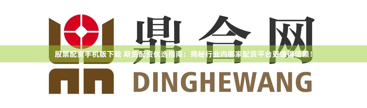 股票配資手機版下載 期貨配資優選指南：揭秘行業內哪家配資平臺更值得信賴！