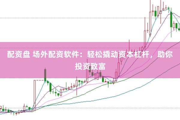 配資盤 場外配資軟件：輕松撬動資本杠桿，助你投資致富