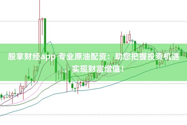 股掌財經app 專業原油配資：助您把握投資機遇，實現財富增值！
