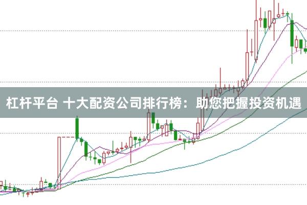 杠桿平臺 十大配資公司排行榜：助您把握投資機遇