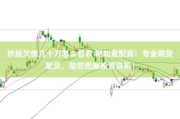 炒股欠債幾十萬怎么自救 期如意配資：專業(yè)期貨配資，助您把握投資良機！