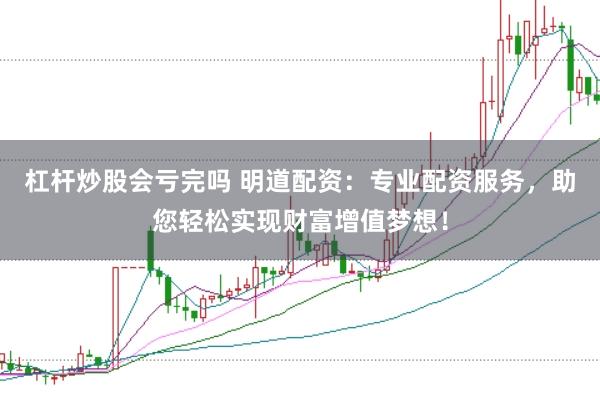 杠桿炒股會虧完嗎 明道配資：專業(yè)配資服務(wù)，助您輕松實現(xiàn)財富增值夢想！