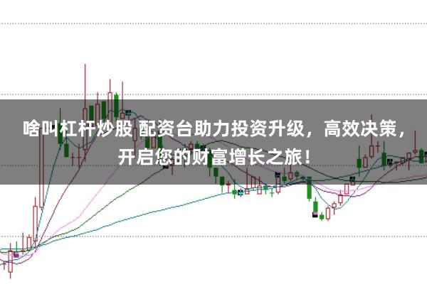 啥叫杠桿炒股 配資臺助力投資升級，高效決策，開啟您的財富增長之旅！