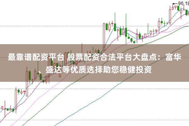 最靠譜配資平臺(tái) 股票配資合法平臺(tái)大盤(pán)點(diǎn)：富華、盛達(dá)等優(yōu)質(zhì)選擇助您穩(wěn)健投資