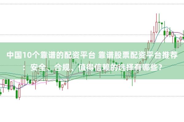 中國10個靠譜的配資平臺 靠譜股票配資平臺推薦：安全、合規、值得信賴的選擇有哪些？