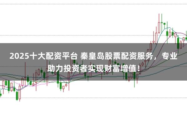 2025十大配資平臺 秦皇島股票配資服務，專業助力投資者實現財富增值！
