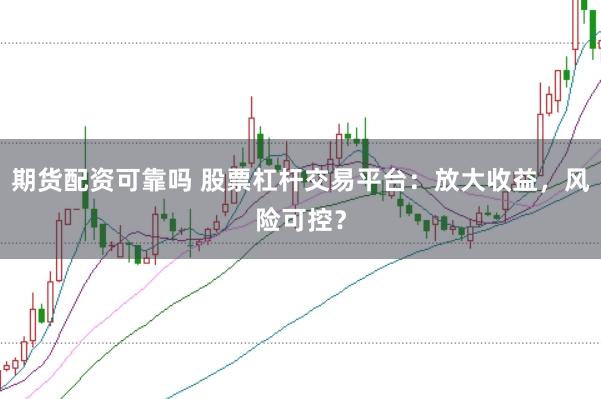 期貨配資可靠嗎 股票杠桿交易平臺：放大收益，風險可控？