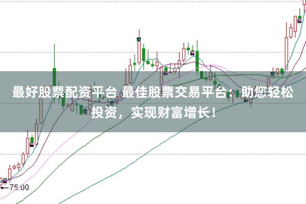 最好股票配資平臺 最佳股票交易平臺：助您輕松投資，實現財富增長！