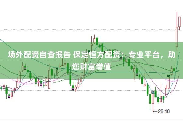 場外配資自查報告 保定恒方配資：專業平臺，助您財富增值