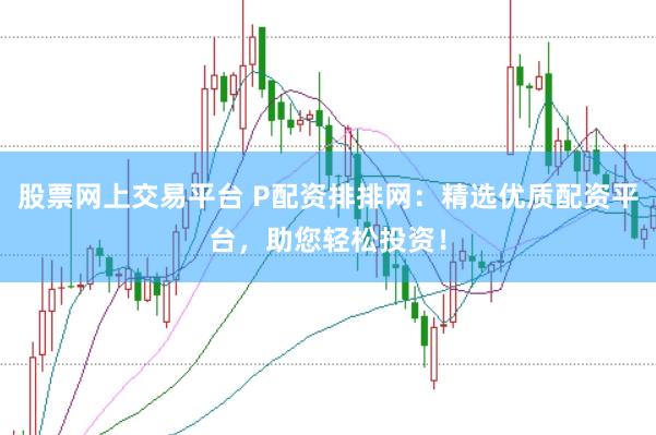 股票網上交易平臺 P配資排排網：精選優質配資平臺，助您輕松投資！