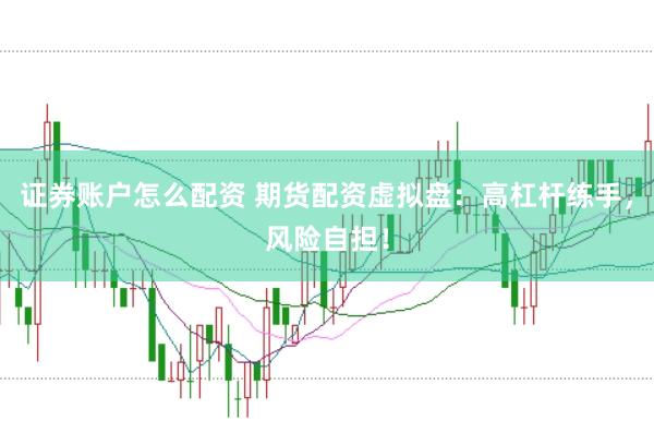 證券賬戶怎么配資 期貨配資虛擬盤：高杠桿練手，風險自擔！