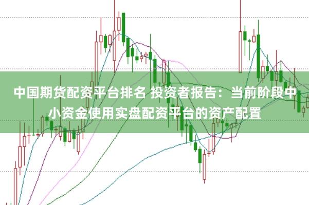 中國期貨配資平臺排名 投資者報告：當前階段中小資金使用實盤配資平臺的資產配置