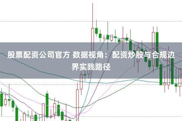 股票配資公司官方 數據視角：配資炒股與合規邊界實踐路徑