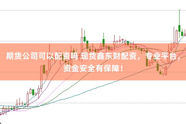 期貨公司可以配資嗎 現貨鑫東財配資，專業平臺，資金安全有保障！