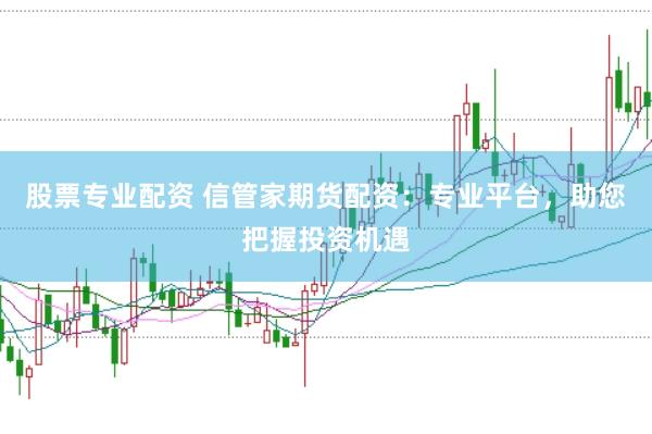 股票專業配資 信管家期貨配資：專業平臺，助您把握投資機遇